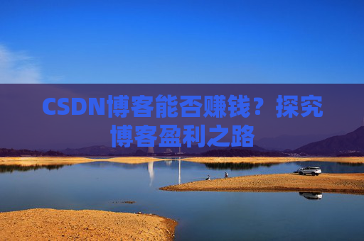 CSDN博客能否赚钱？探究博客盈利之路